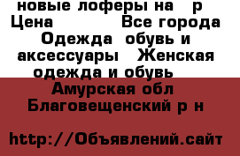 новые лоферы на 38р › Цена ­ 1 500 - Все города Одежда, обувь и аксессуары » Женская одежда и обувь   . Амурская обл.,Благовещенский р-н